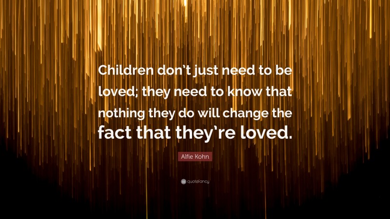 Alfie Kohn Quote: “Children don’t just need to be loved; they need to know that nothing they do will change the fact that they’re loved.”