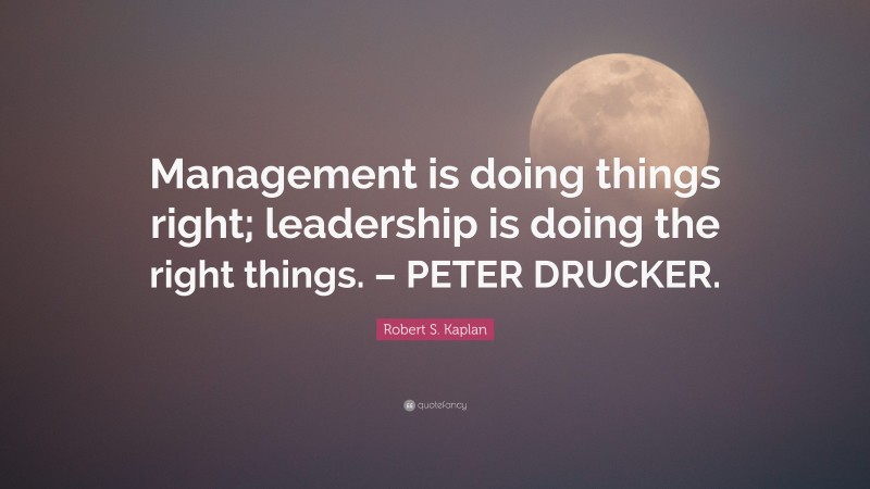 Robert S. Kaplan Quote: “Management is doing things right; leadership is doing the right things. – PETER DRUCKER.”