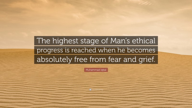 Muhammad Iqbal Quote: “The highest stage of Man’s ethical progress is reached when he becomes absolutely free from fear and grief.”
