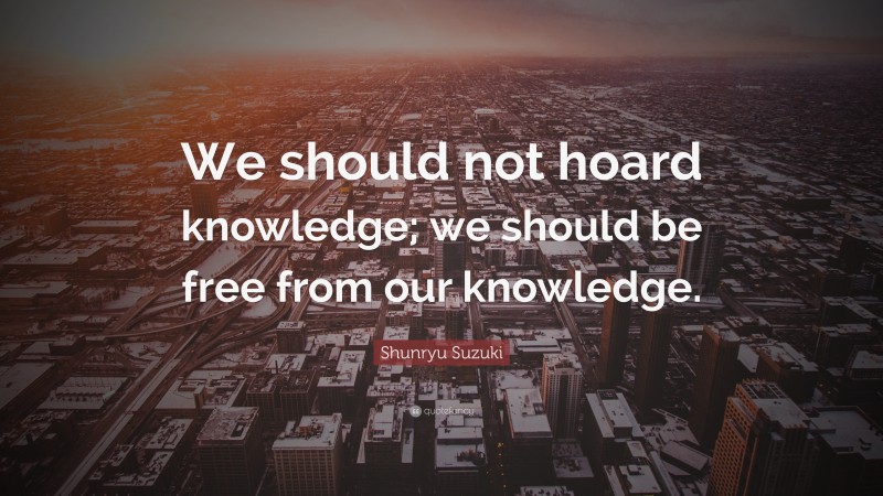 Shunryu Suzuki Quote: “We should not hoard knowledge; we should be free from our knowledge.”