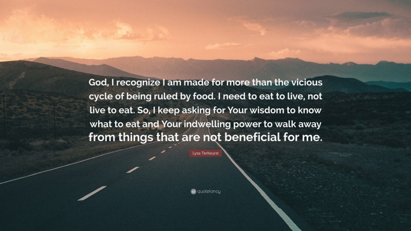 Lysa TerKeurst Quote: “God, I recognize I am made for more than the vicious cycle of being ruled by food. I need to eat to live, not live to eat. So, I keep asking for Your wisdom to know what to eat and Your indwelling power to walk away from things that are not beneficial for me.”