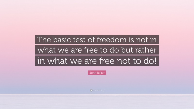 John Baker Quote: “The basic test of freedom is not in what we are free to do but rather in what we are free not to do!”