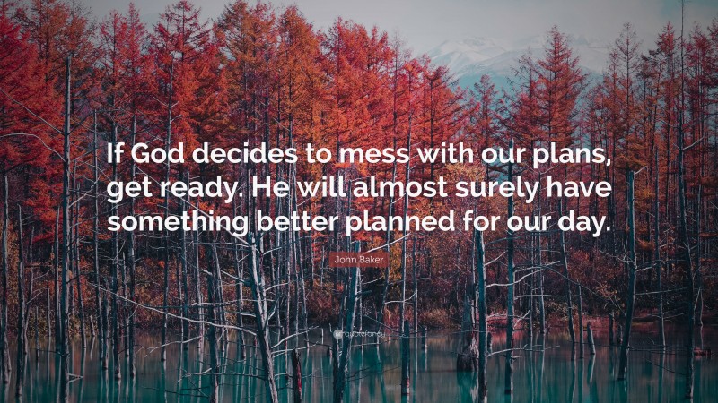 John Baker Quote: “If God decides to mess with our plans, get ready. He will almost surely have something better planned for our day.”