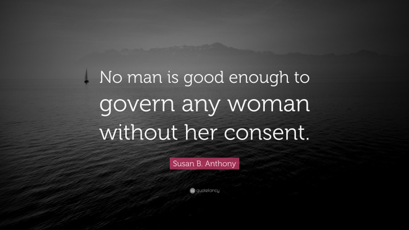 Susan B. Anthony Quote: “No man is good enough to govern any woman without her consent.”