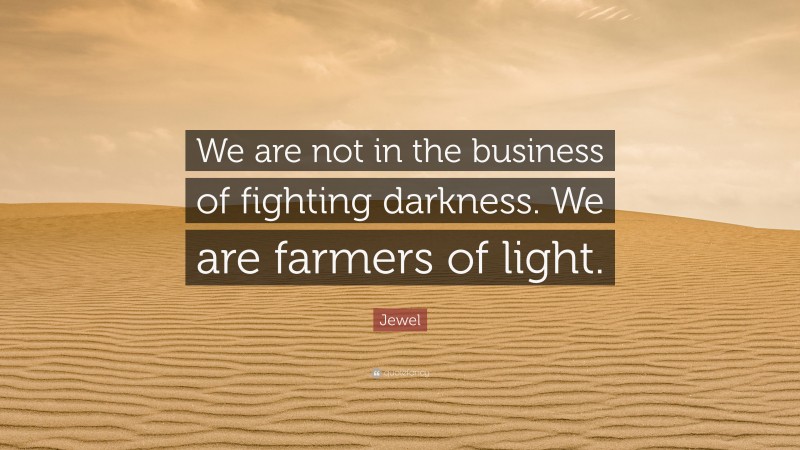 Jewel Quote: “We are not in the business of fighting darkness. We are farmers of light.”