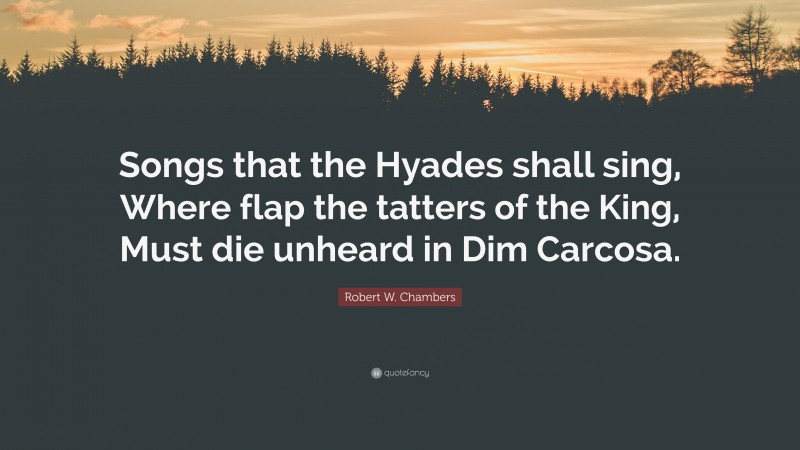 Robert W. Chambers Quote: “Songs that the Hyades shall sing, Where flap the tatters of the King, Must die unheard in Dim Carcosa.”