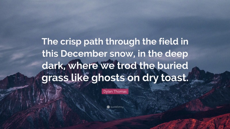 Dylan Thomas Quote: “The crisp path through the field in this December snow, in the deep dark, where we trod the buried grass like ghosts on dry toast.”