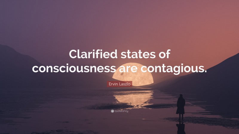 Ervin Laszlo Quote: “Clarified states of consciousness are contagious.”