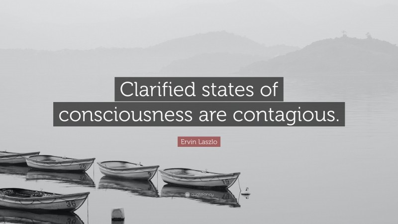 Ervin Laszlo Quote: “Clarified states of consciousness are contagious.”