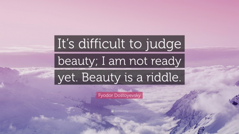 Fyodor Dostoyevsky Quote: “It’s difficult to judge beauty; I am not ready yet. Beauty is a riddle.”