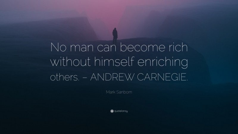 Mark Sanborn Quote: “No man can become rich without himself enriching others. – ANDREW CARNEGIE.”