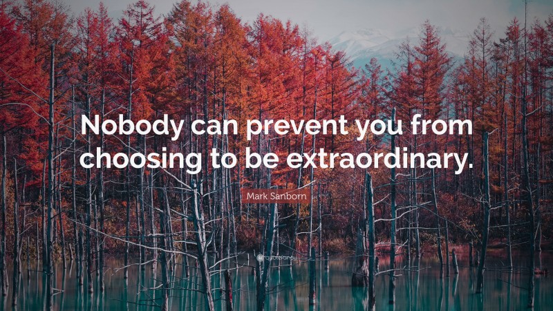 Mark Sanborn Quote: “Nobody can prevent you from choosing to be extraordinary.”