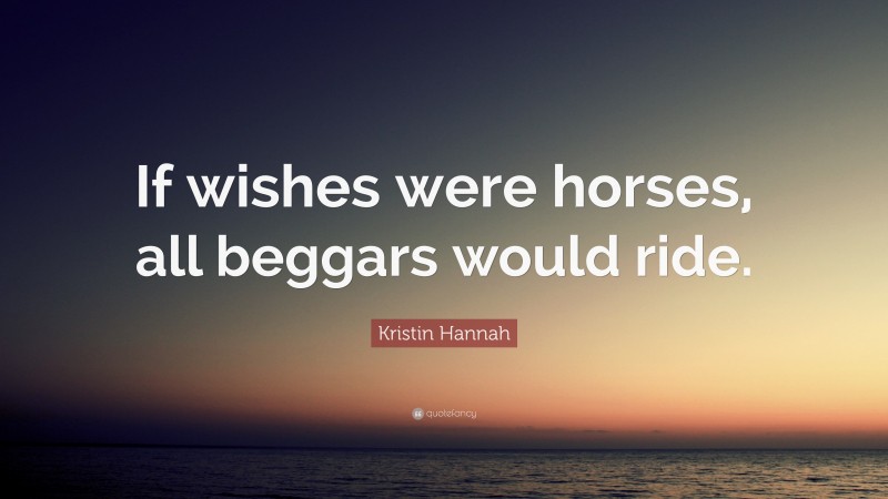 Kristin Hannah Quote: “If wishes were horses, all beggars would ride.”