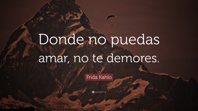 Frida Kahlo Quote: “Donde no puedas amar, no te demores.”