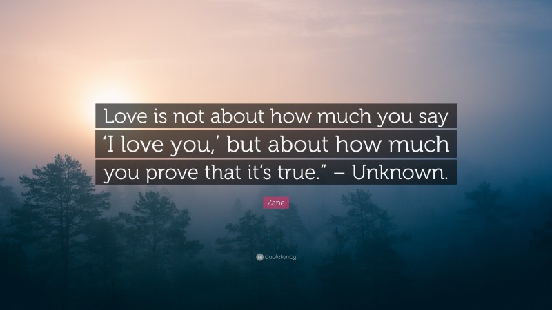 Zane Quote: “Love is not about how much you say ‘I love you,’ but about how much you prove that it’s true.” – Unknown.”