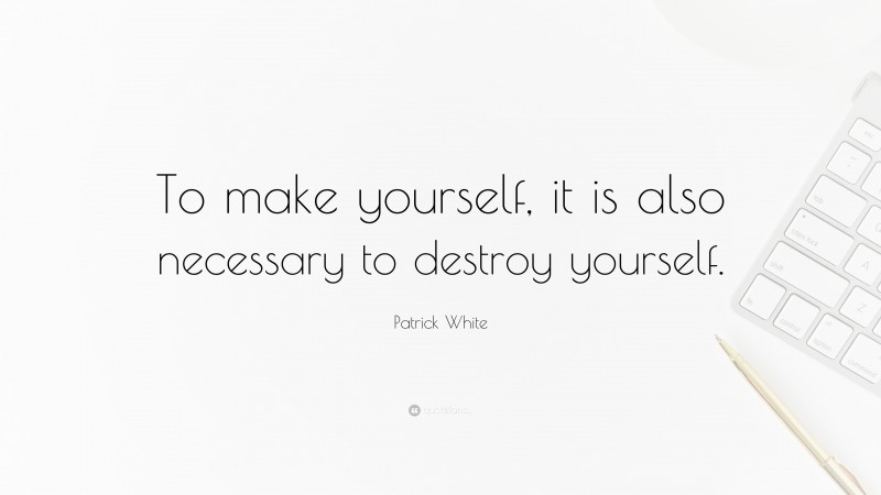 Patrick White Quote: “To make yourself, it is also necessary to destroy yourself.”