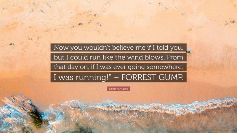 Dean Karnazes Quote: “Now you wouldn’t believe me if I told you, but I could run like the wind blows. From that day on, if I was ever going somewhere, I was running!” – FORREST GUMP.”