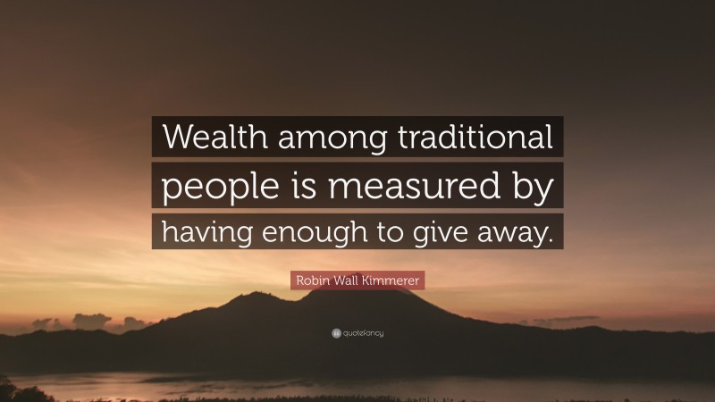 Robin Wall Kimmerer Quote: “Wealth among traditional people is measured by having enough to give away.”