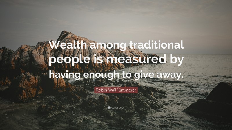 Robin Wall Kimmerer Quote: “Wealth among traditional people is measured by having enough to give away.”