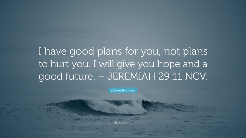 SQuire Rushnell Quote: “I have good plans for you, not plans to hurt you. I will give you hope and a good future. – JEREMIAH 29:11 NCV.”
