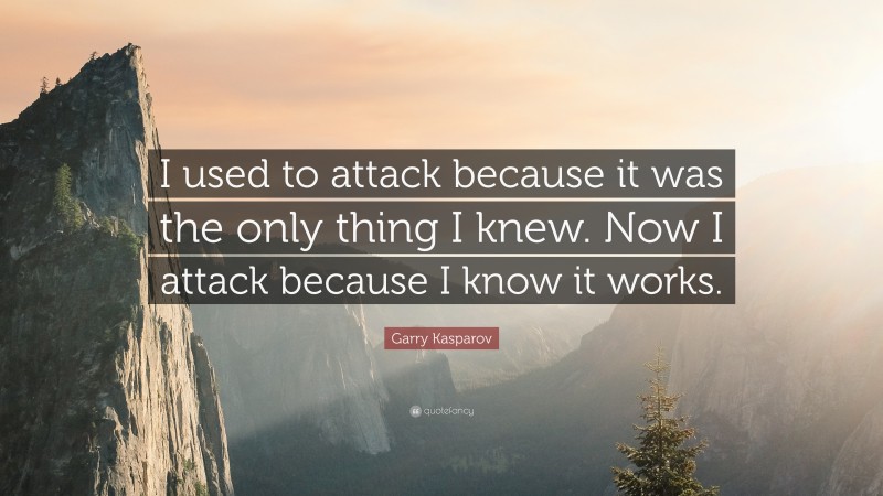 Garry Kasparov Quote: “I used to attack because it was the only thing I knew. Now I attack because I know it works.”