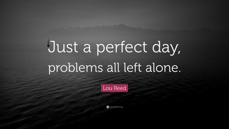 Lou Reed Quote: “Just a perfect day, problems all left alone.”