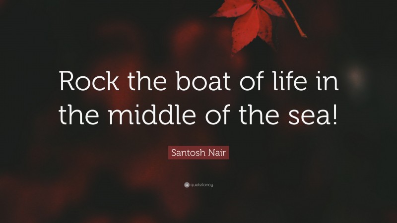 Santosh Nair Quote: “Rock the boat of life in the middle of the sea!”