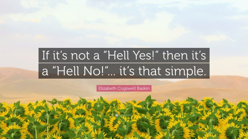 Elizabeth Cogswell Baskin Quote: “If it’s not a “Hell Yes!” then it’s a “Hell No!“... it’s that simple.”