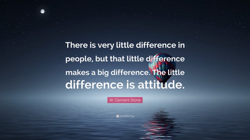 W. Clement Stone Quote: “There is very little difference in people, but that little difference makes a big difference. The little difference is attitude.”