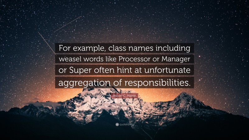 Robert C. Martin Quote: “For example, class names including weasel words like Processor or Manager or Super often hint at unfortunate aggregation of responsibilities.”