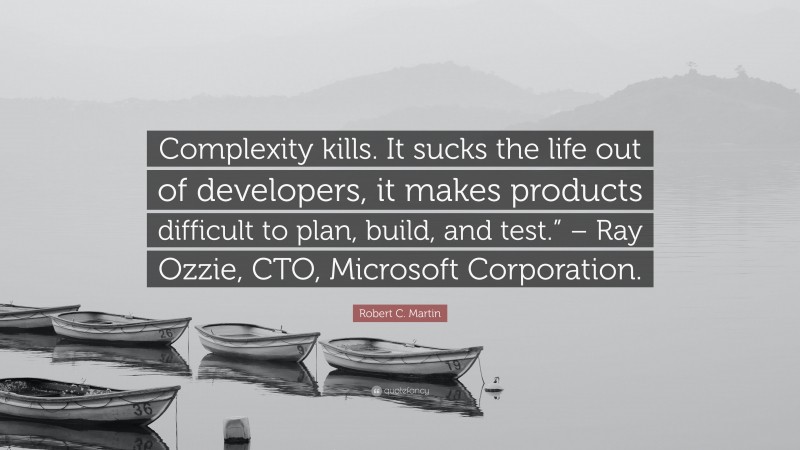 Robert C. Martin Quote: “Complexity kills. It sucks the life out of developers, it makes products difficult to plan, build, and test.” – Ray Ozzie, CTO, Microsoft Corporation.”