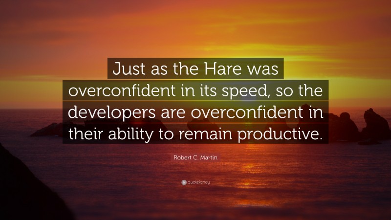 Robert C. Martin Quote: “Just as the Hare was overconfident in its speed, so the developers are overconfident in their ability to remain productive.”