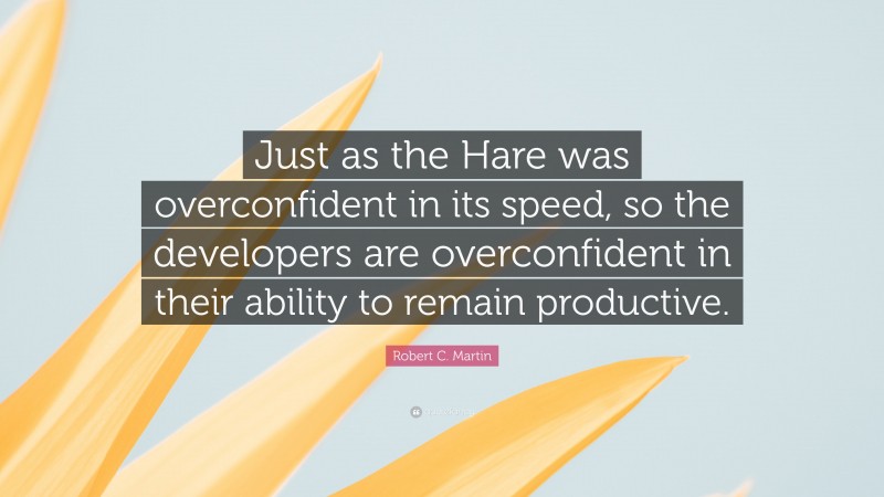 Robert C. Martin Quote: “Just as the Hare was overconfident in its speed, so the developers are overconfident in their ability to remain productive.”