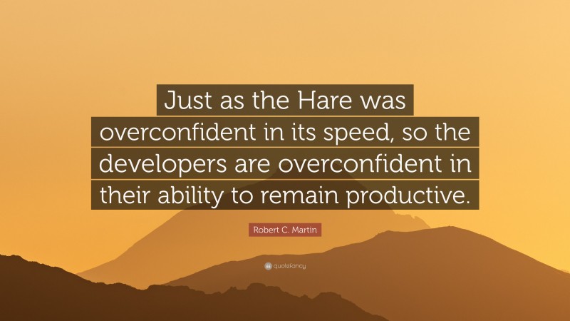 Robert C. Martin Quote: “Just as the Hare was overconfident in its speed, so the developers are overconfident in their ability to remain productive.”