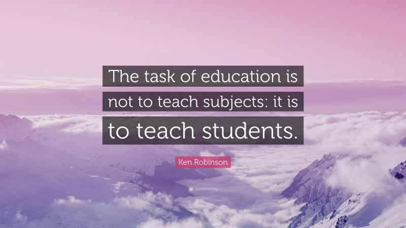 Ken Robinson Quote: “The task of education is not to teach subjects: it is to teach students.”