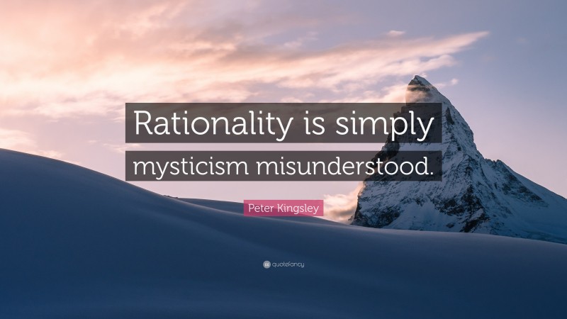 Peter Kingsley Quote: “Rationality is simply mysticism misunderstood.”