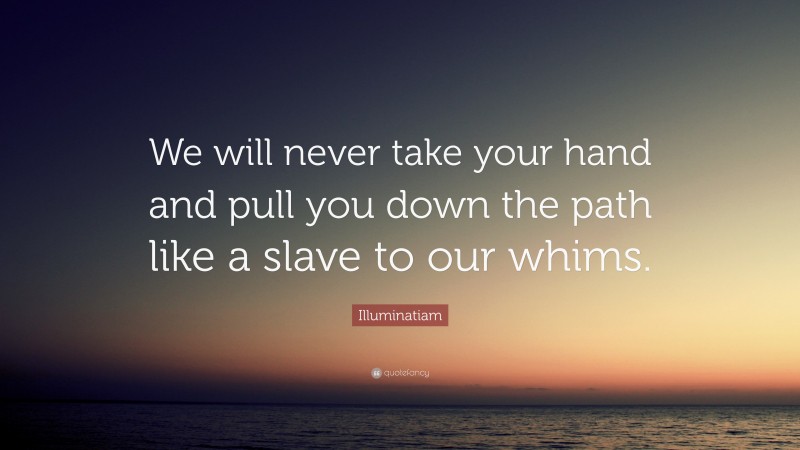 Illuminatiam Quote: “We will never take your hand and pull you down the path like a slave to our whims.”