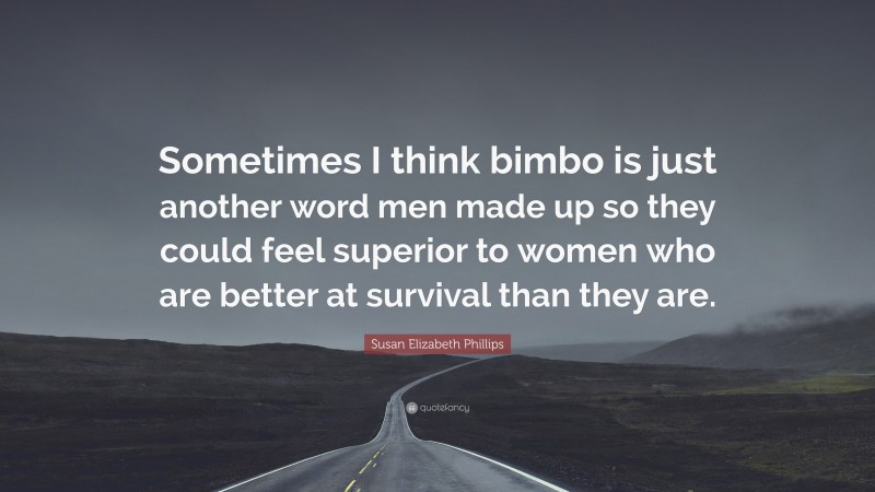Susan Elizabeth Phillips Quote: “Sometimes I think bimbo is just another word men made up so they could feel superior to women who are better at survival than they are.”