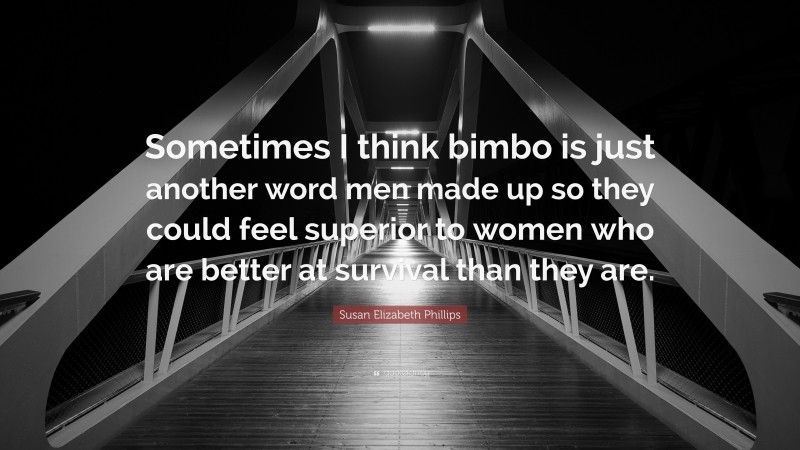 Susan Elizabeth Phillips Quote: “Sometimes I think bimbo is just another word men made up so they could feel superior to women who are better at survival than they are.”