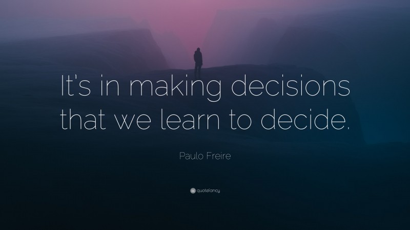 Paulo Freire Quote: “It’s in making decisions that we learn to decide.”