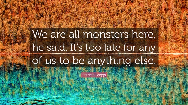 Patricia Briggs Quote: “We are all monsters here, he said. It’s too late for any of us to be anything else.”