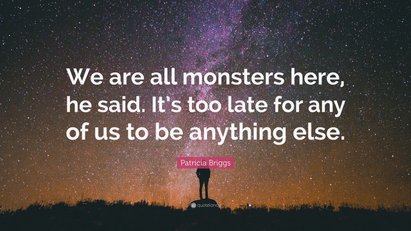 Patricia Briggs Quote: “We are all monsters here, he said. It’s too late for any of us to be anything else.”