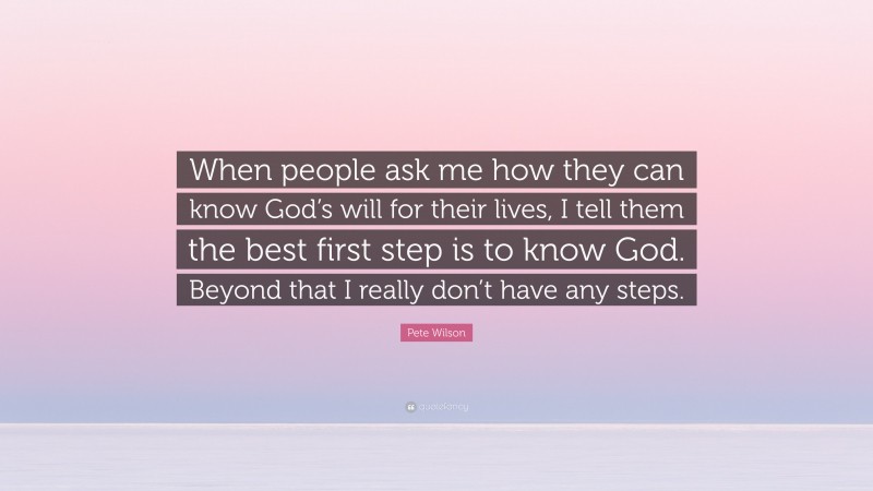 Pete Wilson Quote: “When people ask me how they can know God’s will for their lives, I tell them the best first step is to know God. Beyond that I really don’t have any steps.”