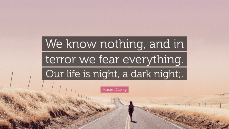 Maxim Gorky Quote: “We know nothing, and in terror we fear everything. Our life is night, a dark night;.”