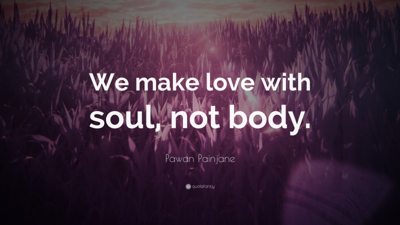 Pawan Painjane Quote: “We make love with soul, not body.”