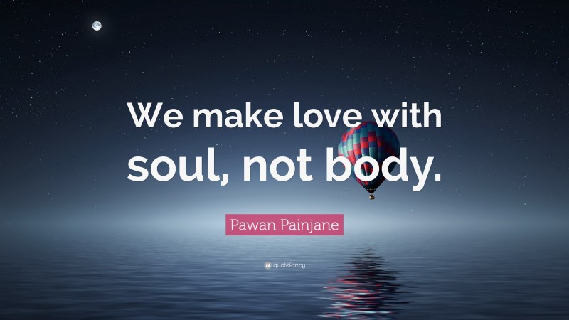 Pawan Painjane Quote: “We make love with soul, not body.”