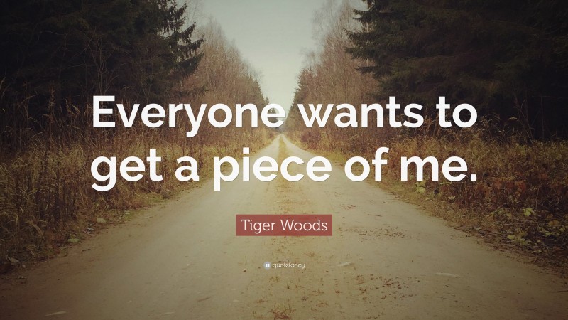 Tiger Woods Quote: “Everyone wants to get a piece of me.”