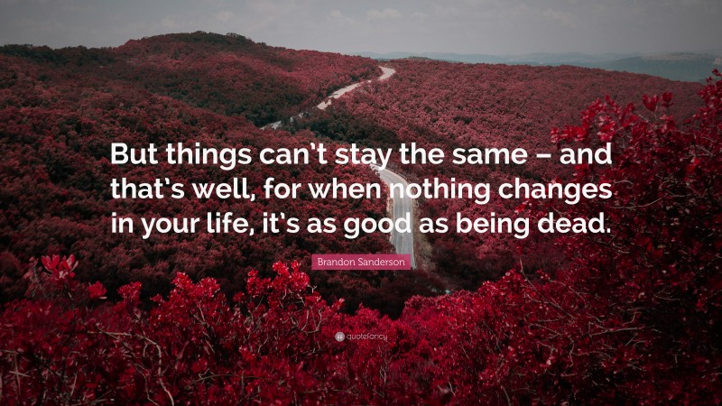 Brandon Sanderson Quote: “But things can’t stay the same – and that’s well, for when nothing changes in your life, it’s as good as being dead.”