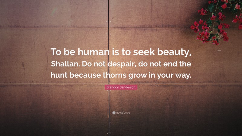 Brandon Sanderson Quote: “To be human is to seek beauty, Shallan. Do not despair, do not end the hunt because thorns grow in your way.”