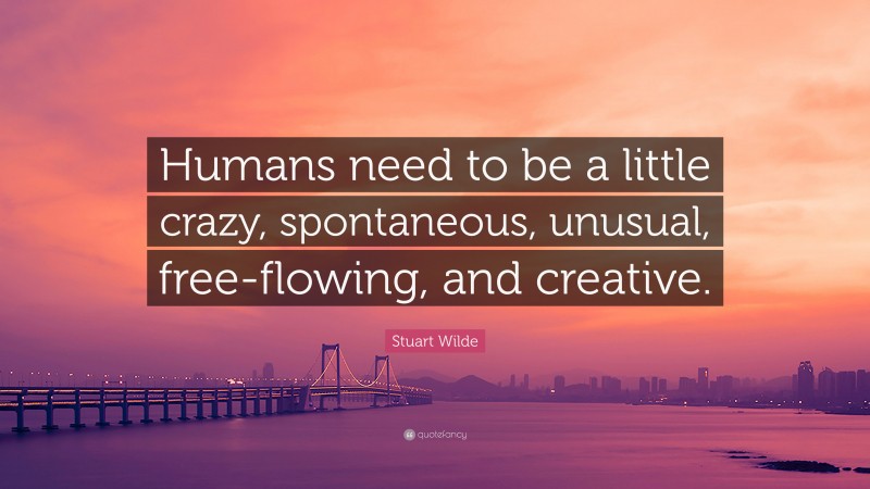 Stuart Wilde Quote: “Humans need to be a little crazy, spontaneous, unusual, free-flowing, and creative.”